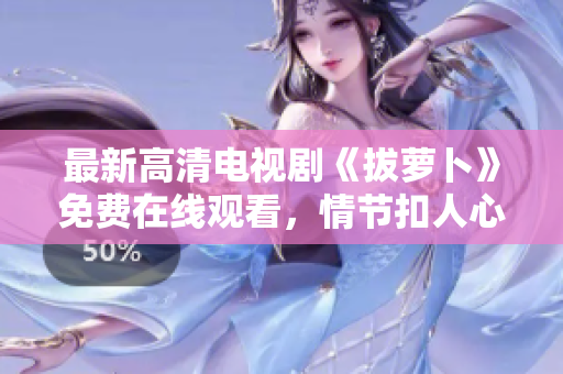 最新高清電視劇《拔蘿卜》免費在線觀看，情節(jié)扣人心弦