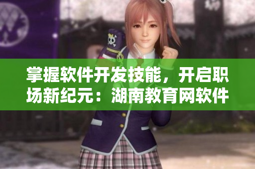 掌握軟件開發(fā)技能，開啟職場新紀元：湖南教育網軟件專題引領全民學習風潮
