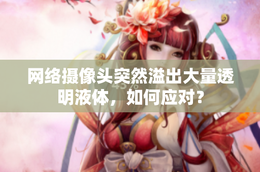 網(wǎng)絡(luò)攝像頭突然溢出大量透明液體，如何應(yīng)對？