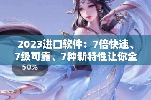 2023進(jìn)口軟件：7倍快速、7級(jí)可靠、7種新特性讓你全面升級(jí)