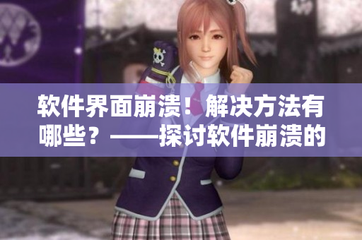 軟件界面崩潰！解決方法有哪些？——探討軟件崩潰的原因及解決方案