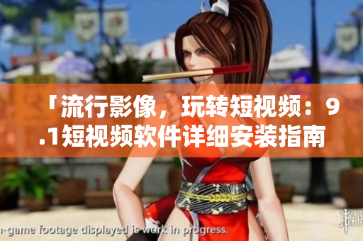 「流行影像，玩轉(zhuǎn)短視頻：9.1短視頻軟件詳細安裝指南」