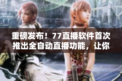 重磅發(fā)布！77直播軟件首次推出全自動直播功能，讓你輕松實現(xiàn)直播夢想！