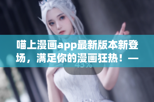 喵上漫畫app最新版本新登場，滿足你的漫畫狂熱！——編輯推薦