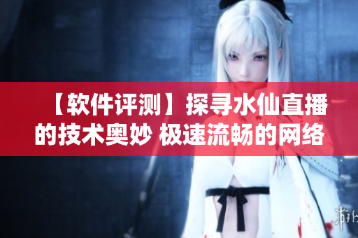 【軟件評測】探尋水仙直播的技術(shù)奧妙 極速流暢的網(wǎng)絡傳輸引擎是如何實現(xiàn)的？