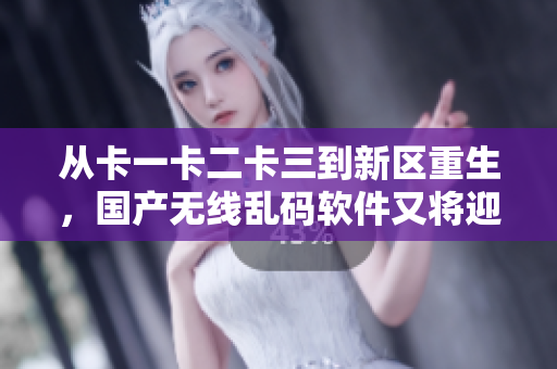 從卡一卡二卡三到新區(qū)重生，國產(chǎn)無線亂碼軟件又將迎來新篇章