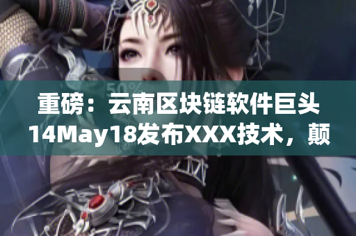 重磅：云南區(qū)塊鏈軟件巨頭14May18發(fā)布XXX技術(shù)，顛覆行業(yè)！