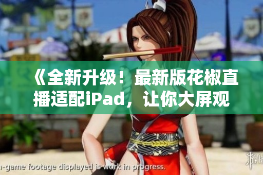 《全新升級！最新版花椒直播適配iPad，讓你大屏觀看更舒適》