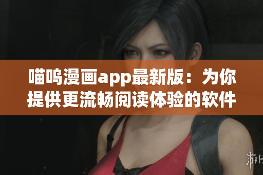 喵嗚漫畫app最新版：為你提供更流暢閱讀體驗的軟件