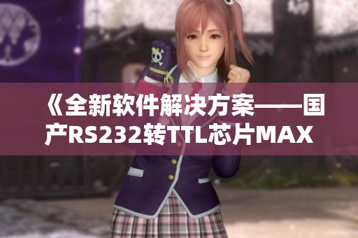 《全新軟件解決方案——國產(chǎn)RS232轉(zhuǎn)TTL芯片MAX3232》
