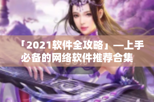 「2021軟件全攻略」—上手必備的網(wǎng)絡(luò)軟件推薦合集