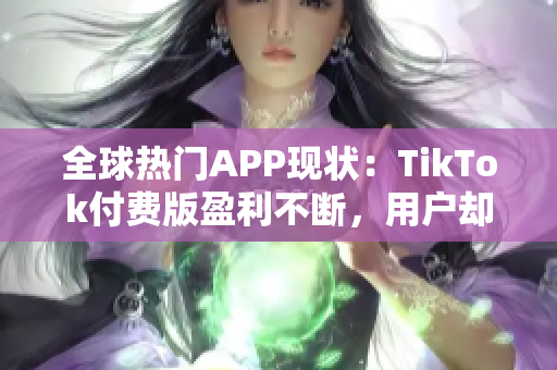 全球熱門APP現(xiàn)狀：TikTok付費版盈利不斷，用戶卻更鐘愛免費版