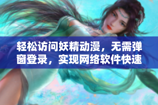 輕松訪問妖精動(dòng)漫，無需彈窗登錄，實(shí)現(xiàn)網(wǎng)絡(luò)軟件快速瀏覽