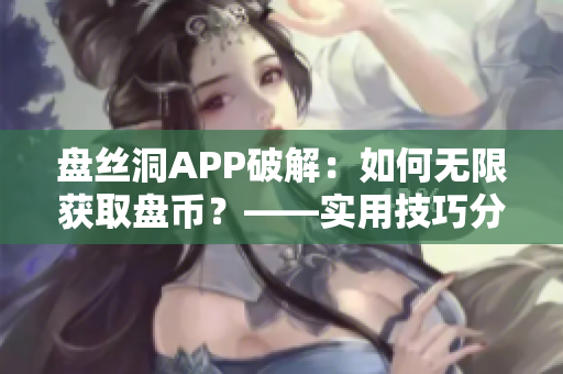 盤絲洞APP破解：如何無(wú)限獲取盤幣？——實(shí)用技巧分享