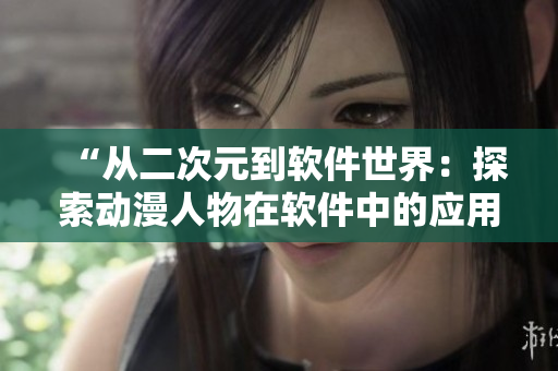 “從二次元到軟件世界：探索動(dòng)漫人物在軟件中的應(yīng)用與創(chuàng)新”