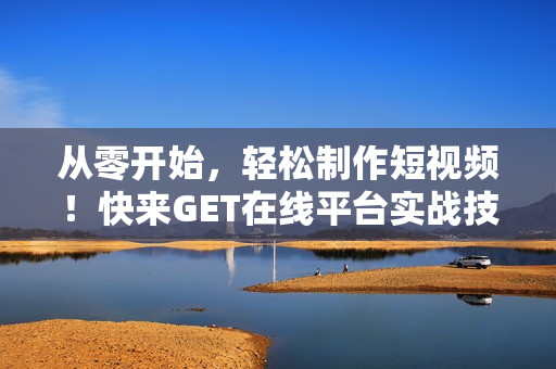 從零開(kāi)始，輕松制作短視頻！快來(lái)GET在線平臺(tái)實(shí)戰(zhàn)技巧