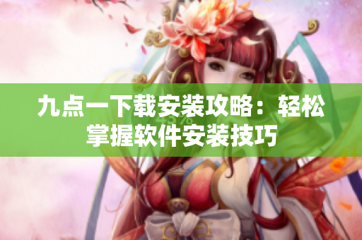 九點(diǎn)一下載安裝攻略：輕松掌握軟件安裝技巧