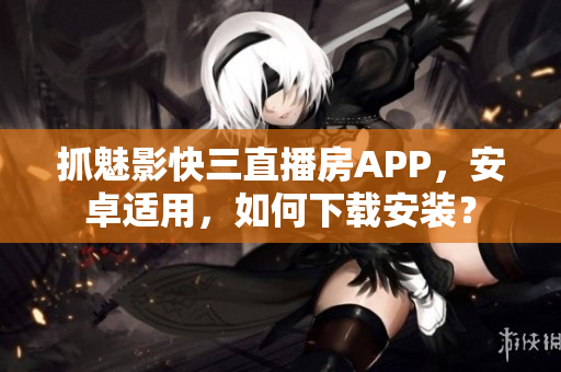 抓魅影快三直播房APP，安卓適用，如何下載安裝？