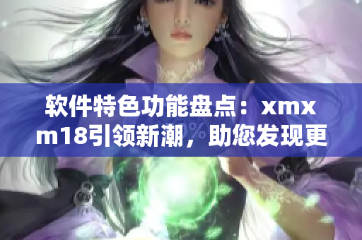 軟件特色功能盤點：xmxm18引領新潮，助您發(fā)現(xiàn)更多可能