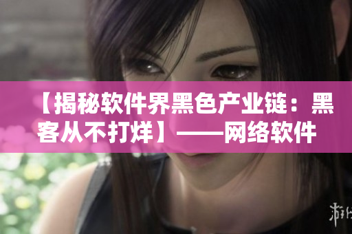 【揭秘軟件界黑色產(chǎn)業(yè)鏈：黑客從不打烊】——網(wǎng)絡(luò)軟件編輯報(bào)道