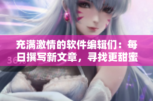 充滿激情的軟件編輯們：每日撰寫新文章，尋找更甜蜜的創(chuàng)作快感