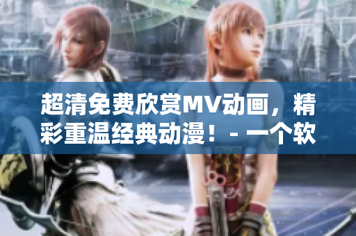 超清免費(fèi)欣賞MV動(dòng)畫(huà)，精彩重溫經(jīng)典動(dòng)漫！- 一個(gè)軟件編輯的編寫(xiě)心得