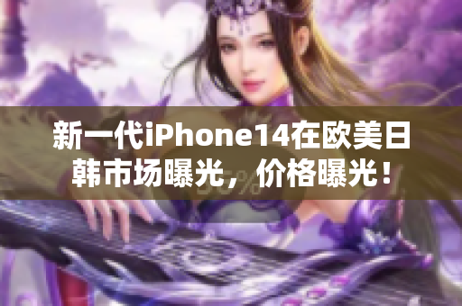 新一代iPhone14在歐美日韓市場曝光，價(jià)格曝光！