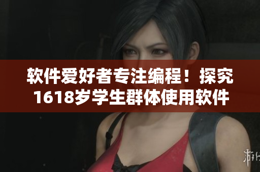 軟件愛好者專注編程！探究1618歲學(xué)生群體使用軟件的趨勢