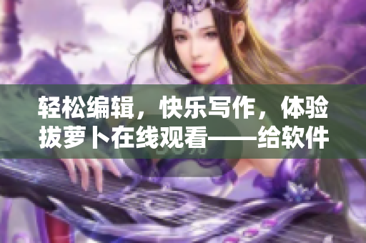 輕松編輯，快樂寫作，體驗(yàn)拔蘿卜在線觀看——給軟件愛好者的福利