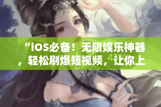 “iOS必備！無(wú)限娛樂(lè)神器，輕松刷爆短視頻，讓你上癮！”