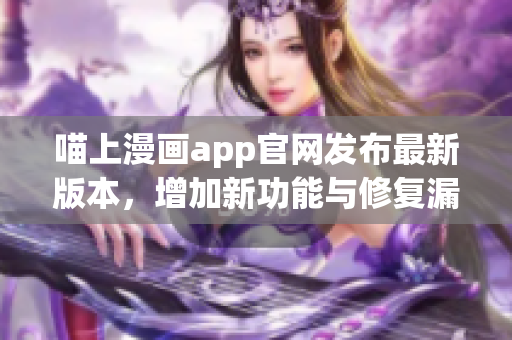 喵上漫畫app官網發(fā)布最新版本，增加新功能與修復漏洞
