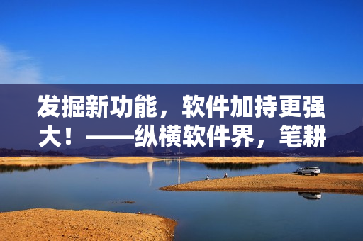 發(fā)掘新功能，軟件加持更強大！——縱橫軟件界，筆耕不輟