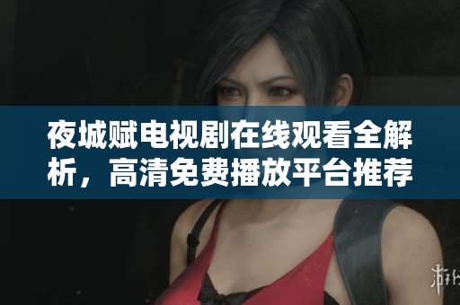 夜城賦電視劇在線觀看全解析，高清免費播放平臺推薦