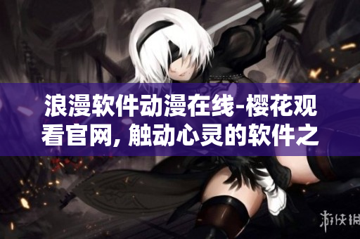 浪漫軟件動漫在線-櫻花觀看官網(wǎng), 觸動心靈的軟件之美