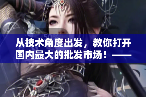 從技術(shù)角度出發(fā)，教你打開國內(nèi)最大的批發(fā)市場！——1688入口簡介