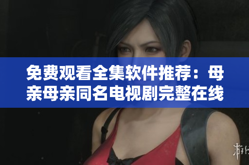 免費(fèi)觀看全集軟件推薦：母親母親同名電視劇完整在線