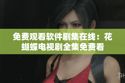 免費(fèi)觀看軟件劇集在線：花蝴蝶電視劇全集免費(fèi)看
