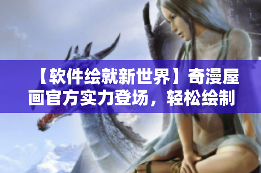 【軟件繪就新世界】奇漫屋畫官方實(shí)力登場(chǎng)，輕松繪制動(dòng)畫與漫畫！