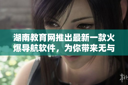 湖南教育網(wǎng)推出最新一款火爆導航軟件，為你帶來無與倫比的使用體驗！