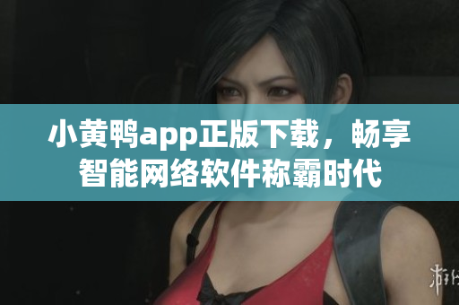 小黃鴨app正版下載，暢享智能網(wǎng)絡(luò)軟件稱霸時代