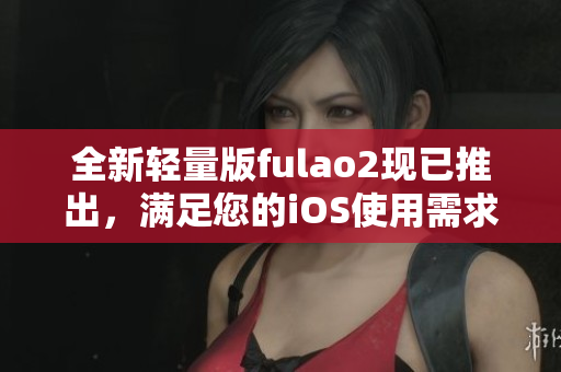 全新輕量版fulao2現(xiàn)已推出，滿足您的iOS使用需求