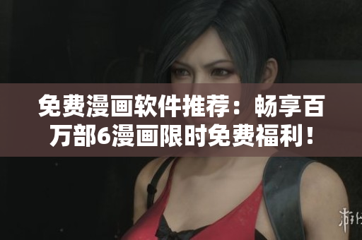 免費(fèi)漫畫軟件推薦：暢享百萬部6漫畫限時(shí)免費(fèi)福利！