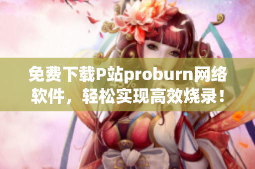 免費(fèi)下載P站proburn網(wǎng)絡(luò)軟件，輕松實(shí)現(xiàn)高效燒錄！(1)