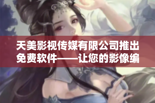 天美影視傳媒有限公司推出免費(fèi)軟件——讓您的影像編輯更簡(jiǎn)單