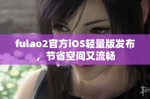 fulao2官方iOS輕量版發(fā)布，節(jié)省空間又流暢