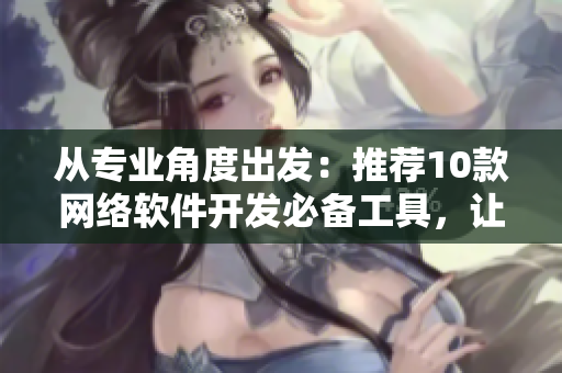 從專業(yè)角度出發(fā)：推薦10款網(wǎng)絡(luò)軟件開發(fā)必備工具，讓你事半功倍！