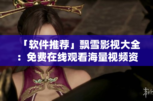 「軟件推薦」飄雪影視大全：免費在線觀看海量視頻資源！