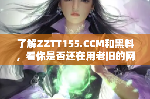 了解ZZTT155.CCM和黑料，看你是否還在用老舊的網(wǎng)絡軟件