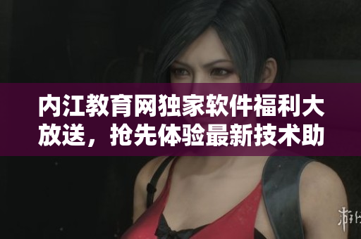 內(nèi)江教育網(wǎng)獨(dú)家軟件福利大放送，搶先體驗(yàn)最新技術(shù)助力教學(xué)創(chuàng)新