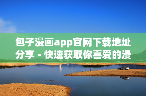 包子漫畫app官網(wǎng)下載地址分享 - 快速獲取你喜愛的漫畫！